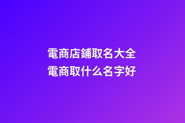 電商店鋪取名大全 電商取什么名字好-第1張-店鋪起名-玄機派